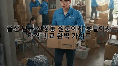 울산 남구 신정동 원룸이사? 용달이사 가격 비교 완벽 가이드!